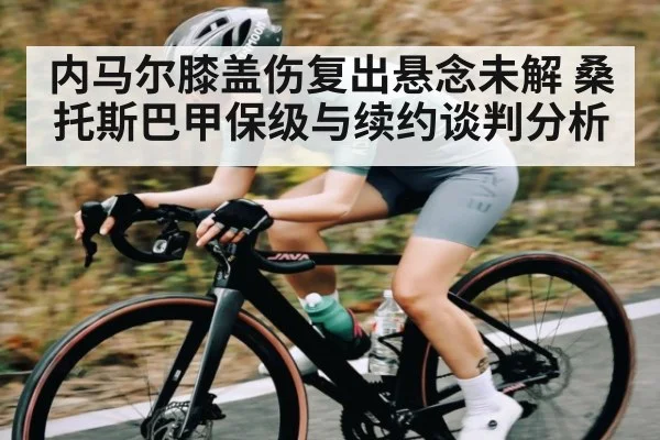 内马尔膝盖伤复出悬念未解 桑托斯巴甲保级与续约谈判分析 - kaiyun