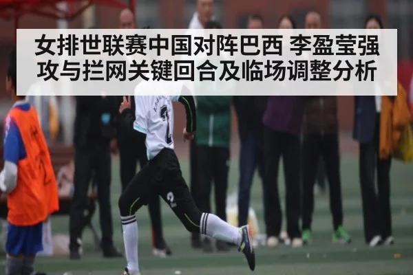 女排世联赛中国对阵巴西 李盈莹强攻与拦网关键回合及临场调整分析 | kaiyun