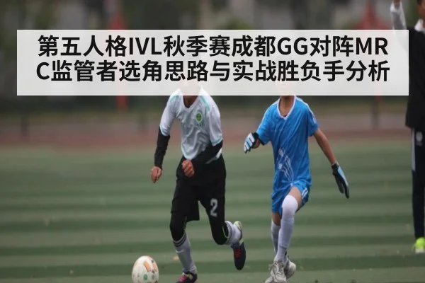 第五人格IVL秋季赛成都GG对阵MRC监管者选角思路与实战胜负手分析